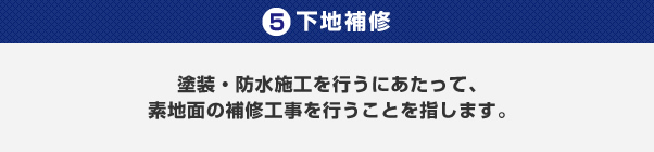 5.下地補修/塗装・防水施工を行うにあたって、素地面の補修工事を行うことを指します。